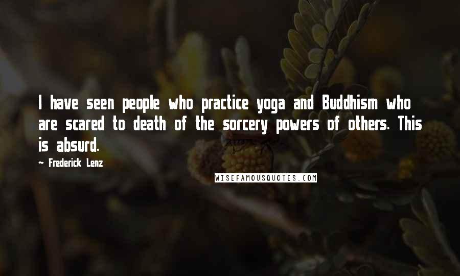 Frederick Lenz Quotes: I have seen people who practice yoga and Buddhism who are scared to death of the sorcery powers of others. This is absurd.