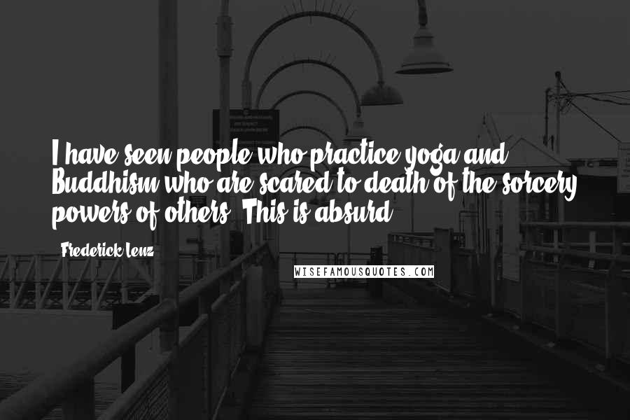 Frederick Lenz Quotes: I have seen people who practice yoga and Buddhism who are scared to death of the sorcery powers of others. This is absurd.