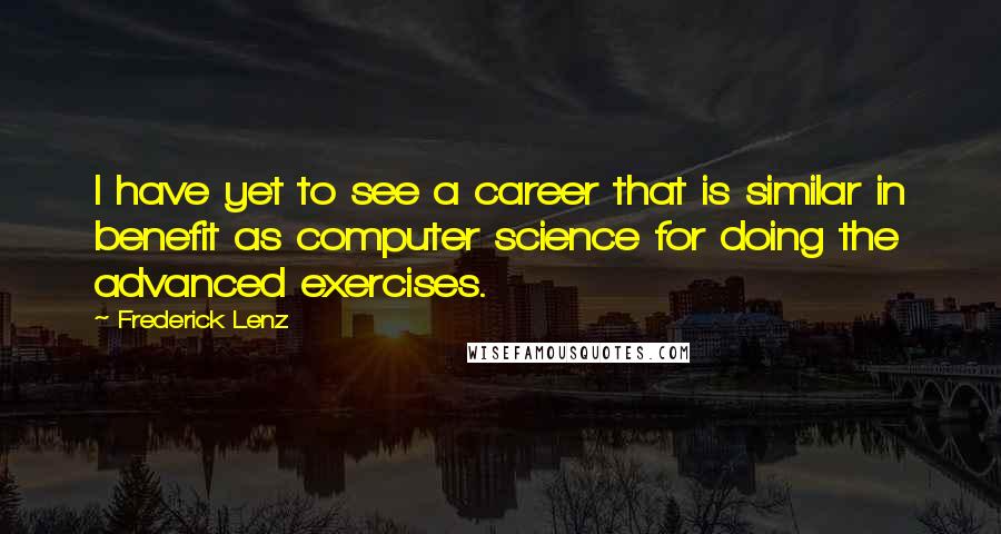 Frederick Lenz Quotes: I have yet to see a career that is similar in benefit as computer science for doing the advanced exercises.