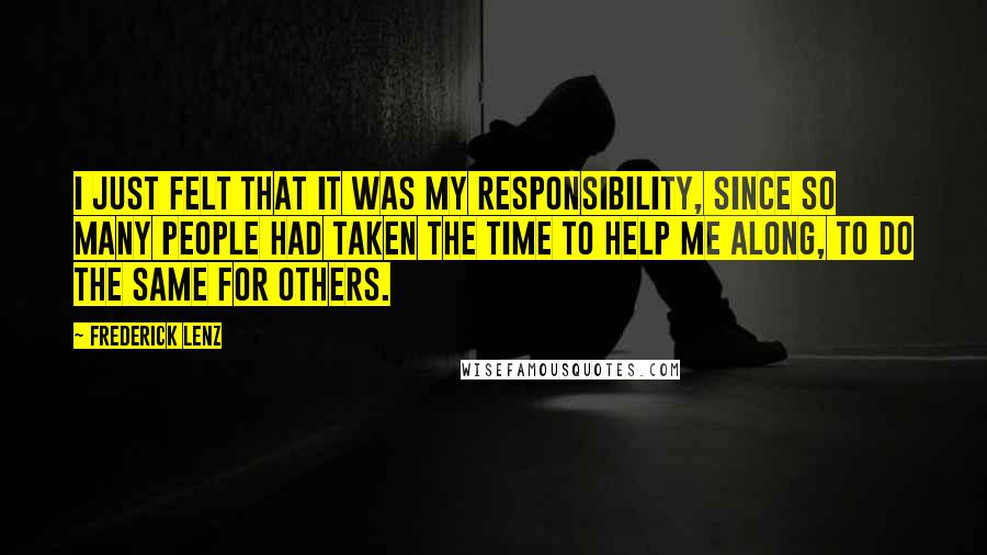 Frederick Lenz Quotes: I just felt that it was my responsibility, since so many people had taken the time to help me along, to do the same for others.