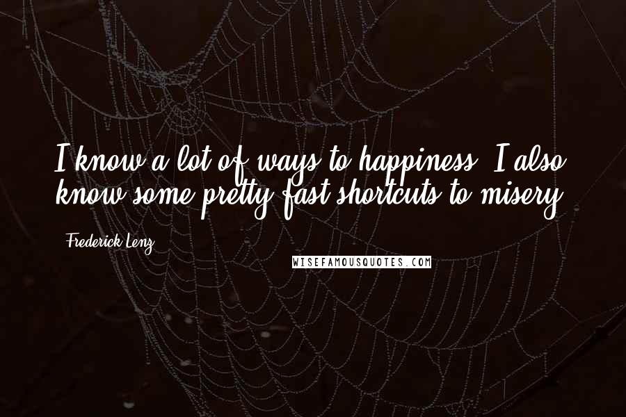 Frederick Lenz Quotes: I know a lot of ways to happiness! I also know some pretty fast shortcuts to misery.