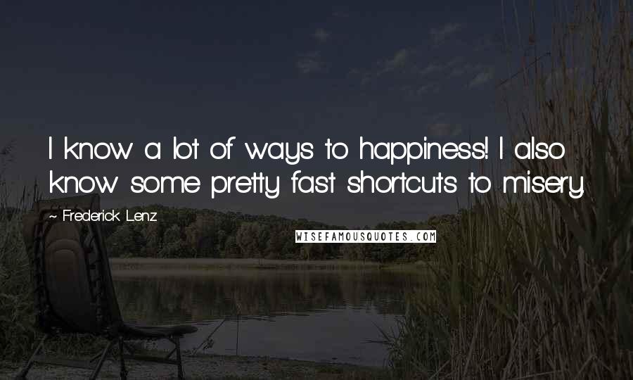 Frederick Lenz Quotes: I know a lot of ways to happiness! I also know some pretty fast shortcuts to misery.