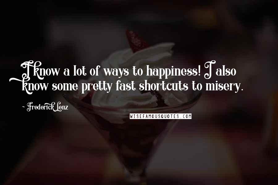 Frederick Lenz Quotes: I know a lot of ways to happiness! I also know some pretty fast shortcuts to misery.