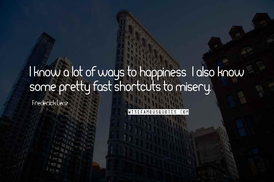 Frederick Lenz Quotes: I know a lot of ways to happiness! I also know some pretty fast shortcuts to misery.