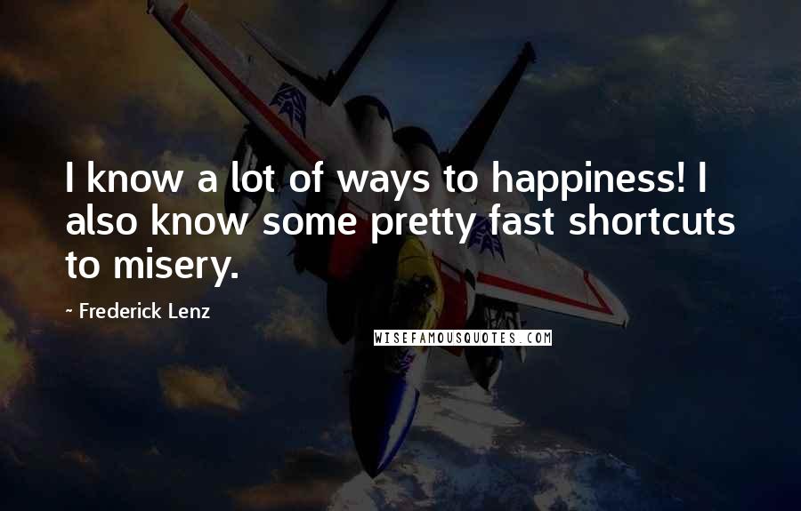 Frederick Lenz Quotes: I know a lot of ways to happiness! I also know some pretty fast shortcuts to misery.