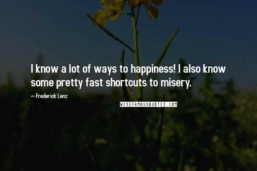 Frederick Lenz Quotes: I know a lot of ways to happiness! I also know some pretty fast shortcuts to misery.