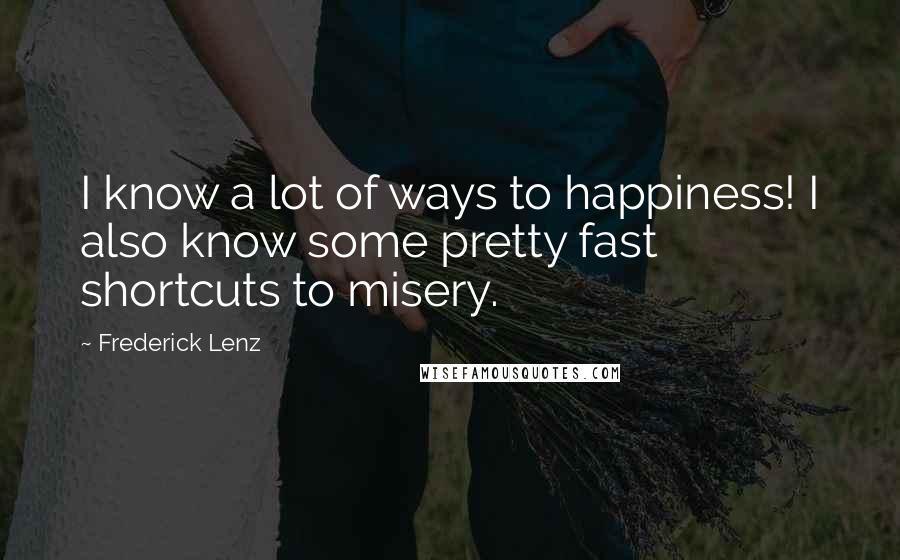 Frederick Lenz Quotes: I know a lot of ways to happiness! I also know some pretty fast shortcuts to misery.