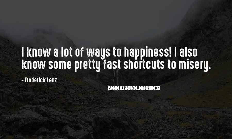 Frederick Lenz Quotes: I know a lot of ways to happiness! I also know some pretty fast shortcuts to misery.