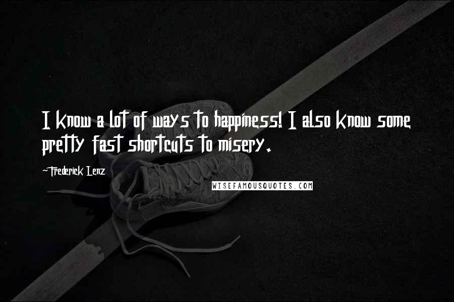 Frederick Lenz Quotes: I know a lot of ways to happiness! I also know some pretty fast shortcuts to misery.
