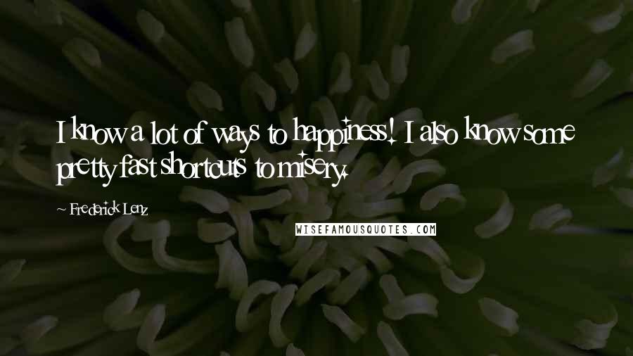 Frederick Lenz Quotes: I know a lot of ways to happiness! I also know some pretty fast shortcuts to misery.