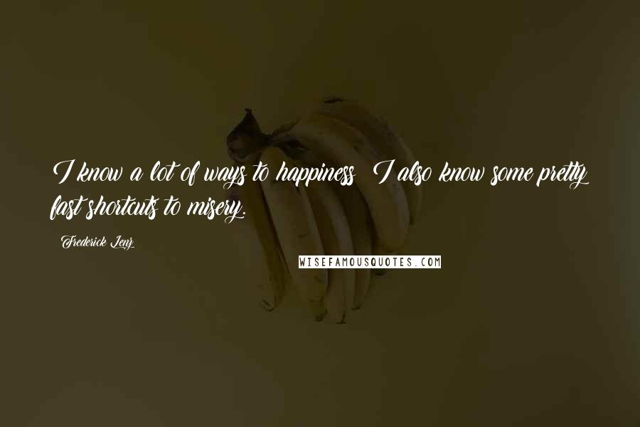 Frederick Lenz Quotes: I know a lot of ways to happiness! I also know some pretty fast shortcuts to misery.