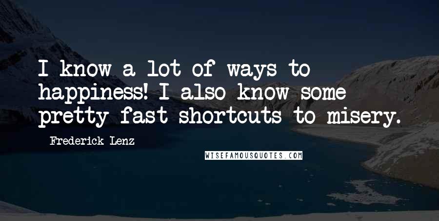 Frederick Lenz Quotes: I know a lot of ways to happiness! I also know some pretty fast shortcuts to misery.