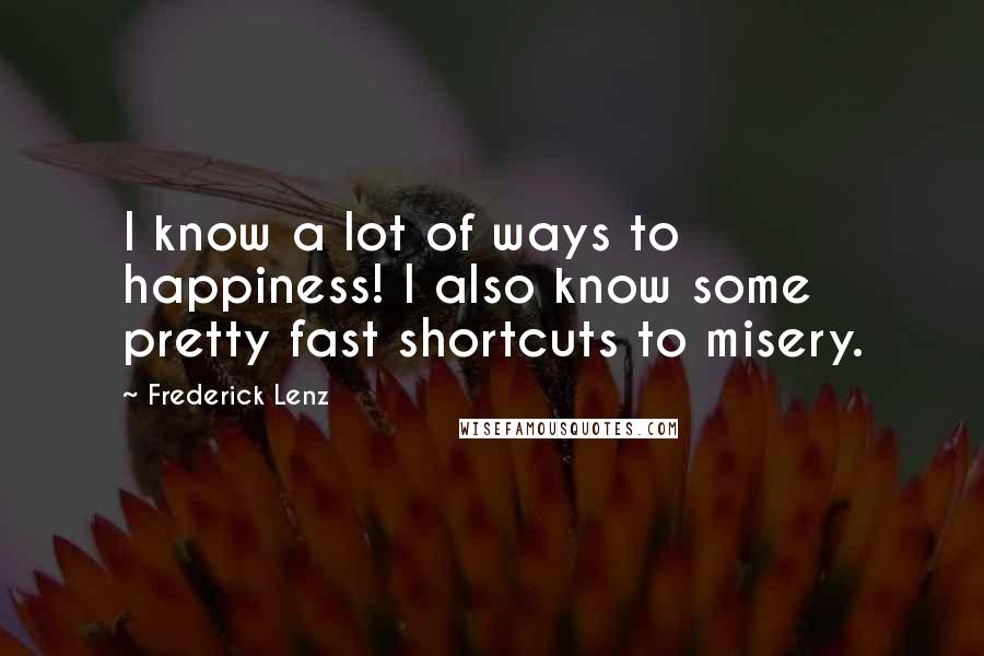 Frederick Lenz Quotes: I know a lot of ways to happiness! I also know some pretty fast shortcuts to misery.