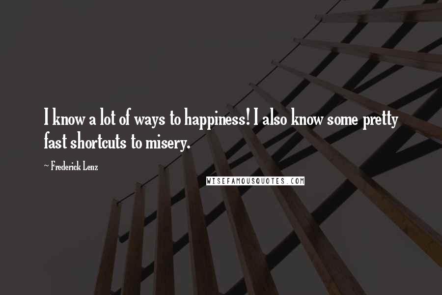 Frederick Lenz Quotes: I know a lot of ways to happiness! I also know some pretty fast shortcuts to misery.