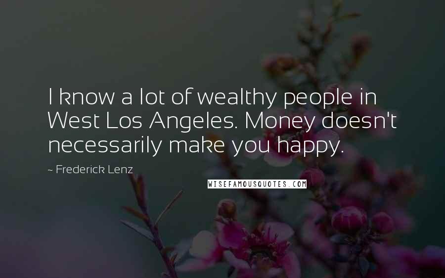 Frederick Lenz Quotes: I know a lot of wealthy people in West Los Angeles. Money doesn't necessarily make you happy.