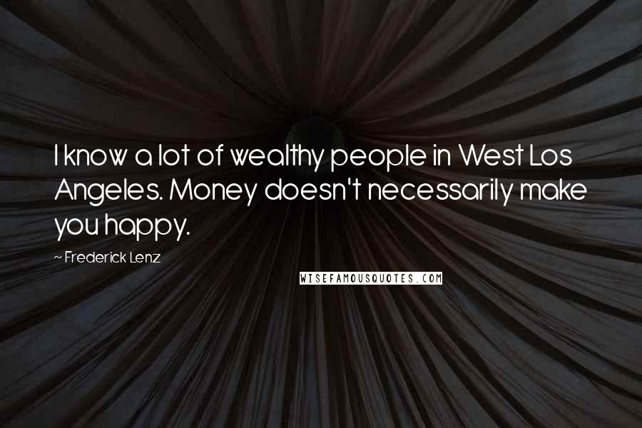 Frederick Lenz Quotes: I know a lot of wealthy people in West Los Angeles. Money doesn't necessarily make you happy.