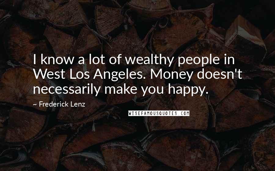 Frederick Lenz Quotes: I know a lot of wealthy people in West Los Angeles. Money doesn't necessarily make you happy.