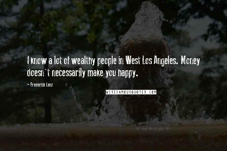 Frederick Lenz Quotes: I know a lot of wealthy people in West Los Angeles. Money doesn't necessarily make you happy.