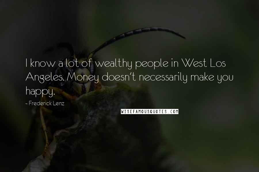 Frederick Lenz Quotes: I know a lot of wealthy people in West Los Angeles. Money doesn't necessarily make you happy.