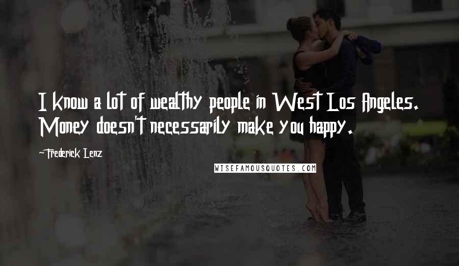 Frederick Lenz Quotes: I know a lot of wealthy people in West Los Angeles. Money doesn't necessarily make you happy.