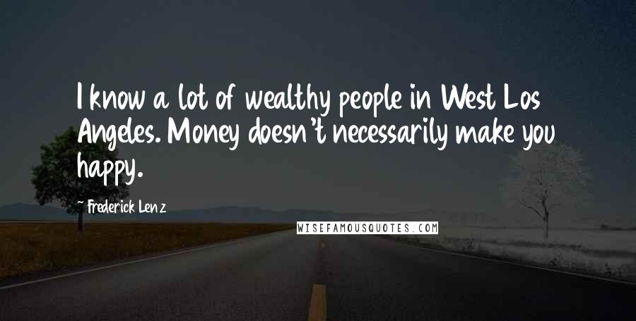 Frederick Lenz Quotes: I know a lot of wealthy people in West Los Angeles. Money doesn't necessarily make you happy.