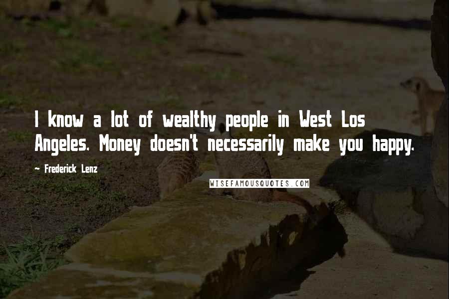 Frederick Lenz Quotes: I know a lot of wealthy people in West Los Angeles. Money doesn't necessarily make you happy.