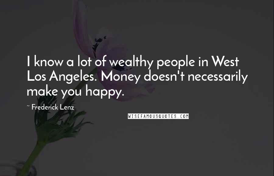 Frederick Lenz Quotes: I know a lot of wealthy people in West Los Angeles. Money doesn't necessarily make you happy.