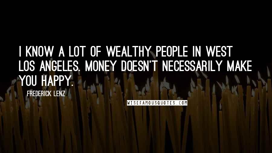 Frederick Lenz Quotes: I know a lot of wealthy people in West Los Angeles. Money doesn't necessarily make you happy.
