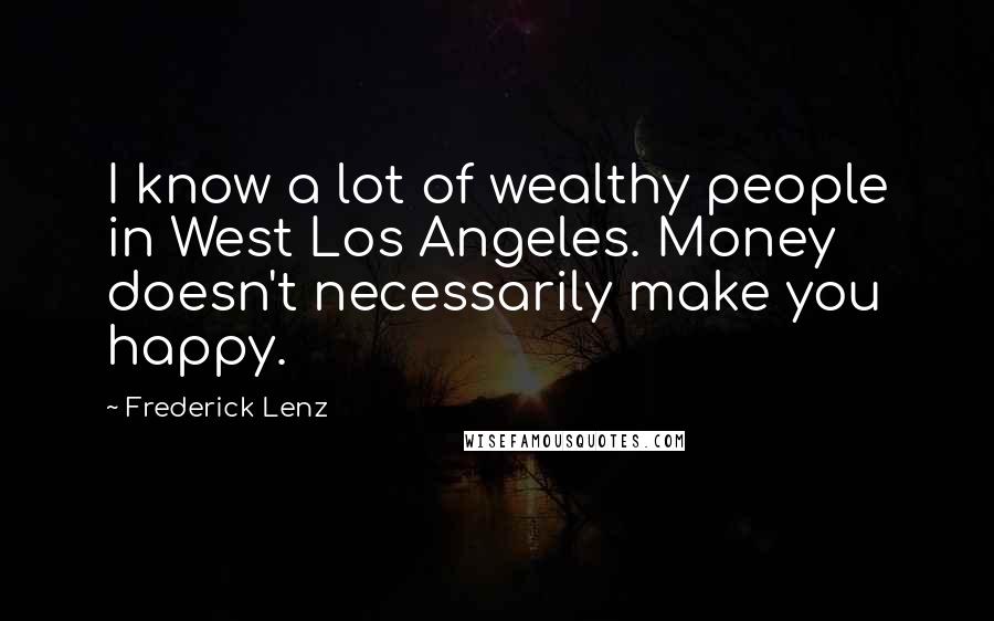 Frederick Lenz Quotes: I know a lot of wealthy people in West Los Angeles. Money doesn't necessarily make you happy.