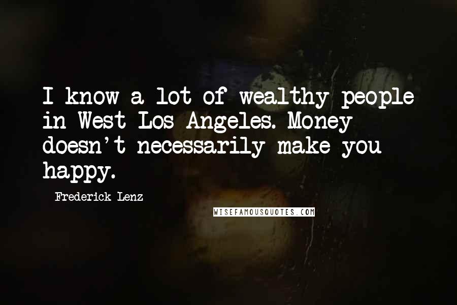 Frederick Lenz Quotes: I know a lot of wealthy people in West Los Angeles. Money doesn't necessarily make you happy.