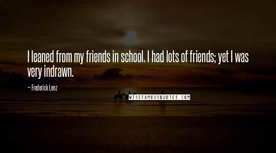 Frederick Lenz Quotes: I leaned from my friends in school. I had lots of friends; yet I was very indrawn.