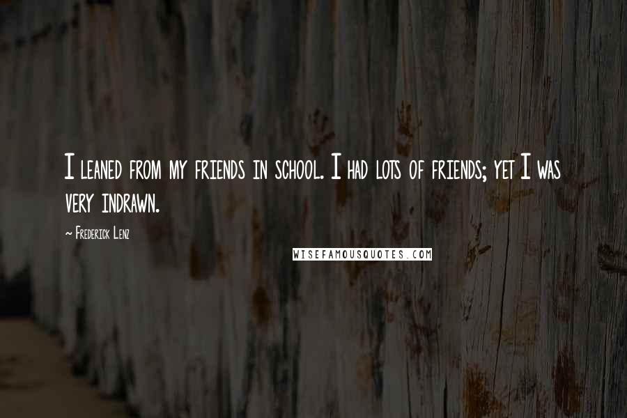 Frederick Lenz Quotes: I leaned from my friends in school. I had lots of friends; yet I was very indrawn.