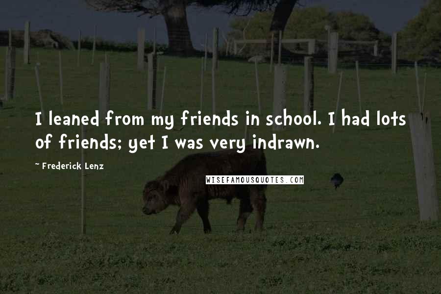 Frederick Lenz Quotes: I leaned from my friends in school. I had lots of friends; yet I was very indrawn.