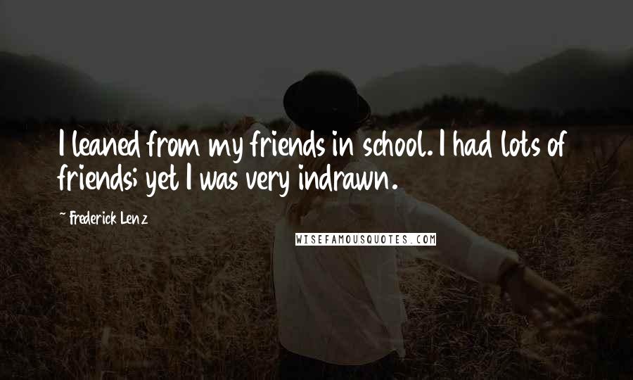 Frederick Lenz Quotes: I leaned from my friends in school. I had lots of friends; yet I was very indrawn.