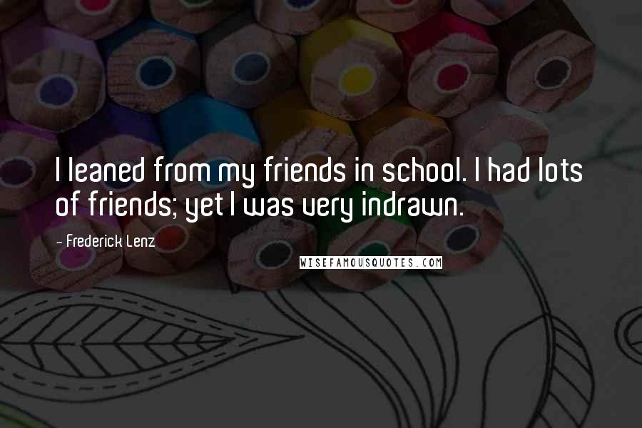 Frederick Lenz Quotes: I leaned from my friends in school. I had lots of friends; yet I was very indrawn.