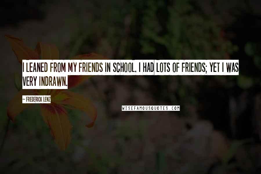 Frederick Lenz Quotes: I leaned from my friends in school. I had lots of friends; yet I was very indrawn.