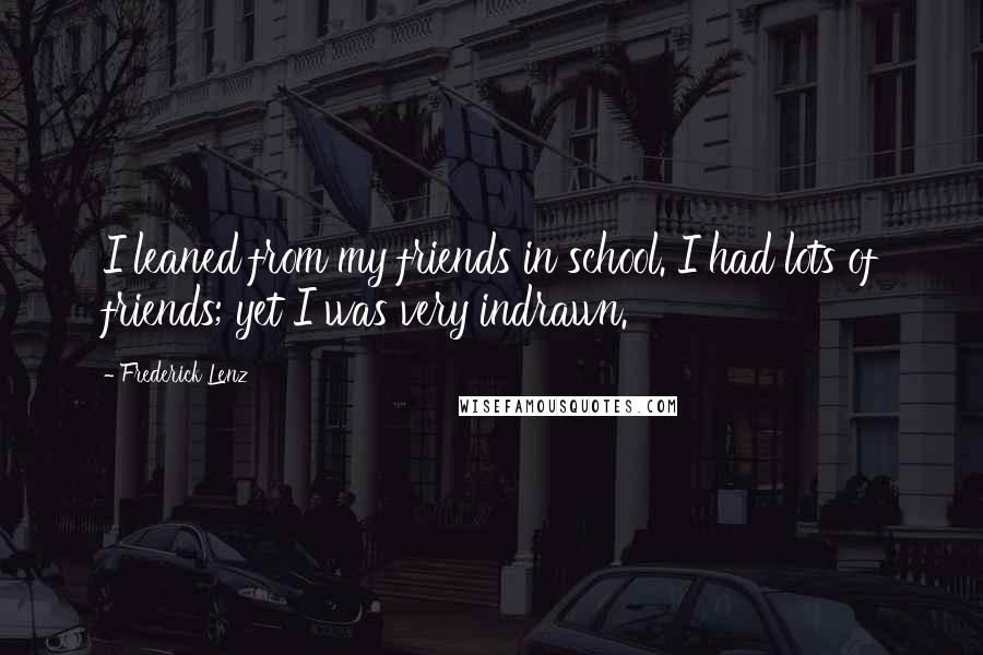 Frederick Lenz Quotes: I leaned from my friends in school. I had lots of friends; yet I was very indrawn.