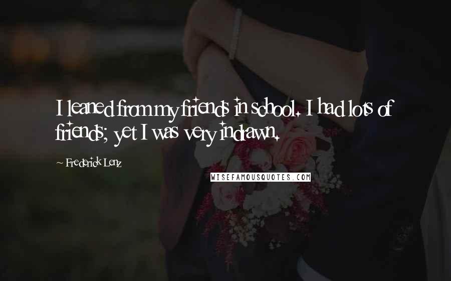 Frederick Lenz Quotes: I leaned from my friends in school. I had lots of friends; yet I was very indrawn.
