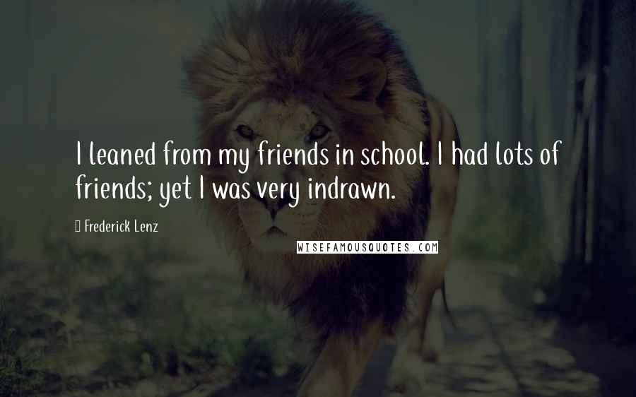 Frederick Lenz Quotes: I leaned from my friends in school. I had lots of friends; yet I was very indrawn.