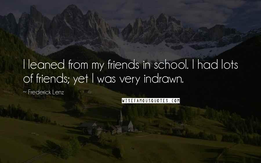 Frederick Lenz Quotes: I leaned from my friends in school. I had lots of friends; yet I was very indrawn.