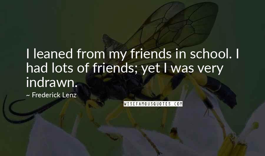 Frederick Lenz Quotes: I leaned from my friends in school. I had lots of friends; yet I was very indrawn.