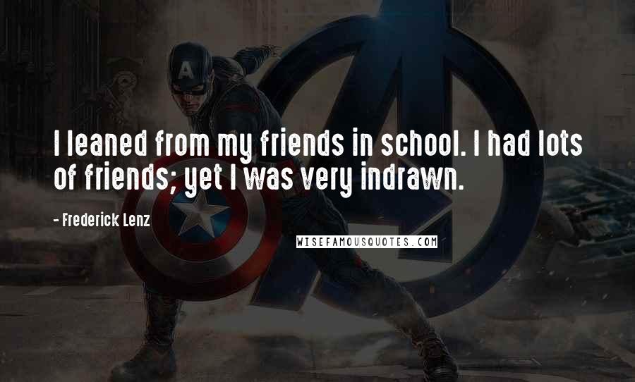 Frederick Lenz Quotes: I leaned from my friends in school. I had lots of friends; yet I was very indrawn.