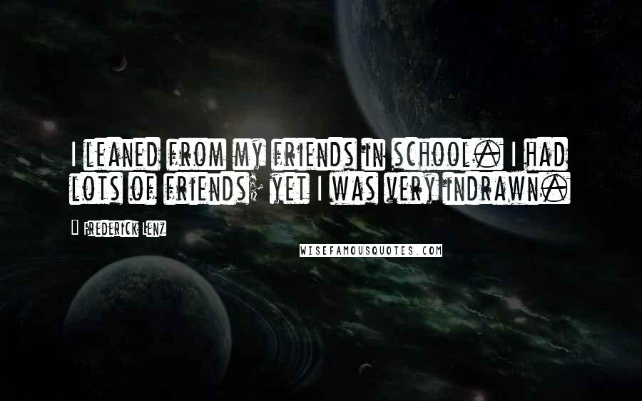 Frederick Lenz Quotes: I leaned from my friends in school. I had lots of friends; yet I was very indrawn.