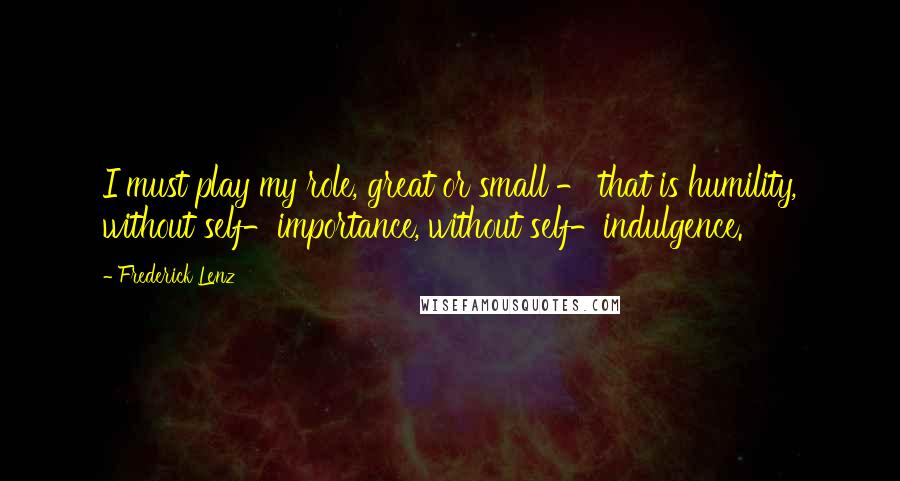 Frederick Lenz Quotes: I must play my role, great or small - that is humility, without self-importance, without self-indulgence.