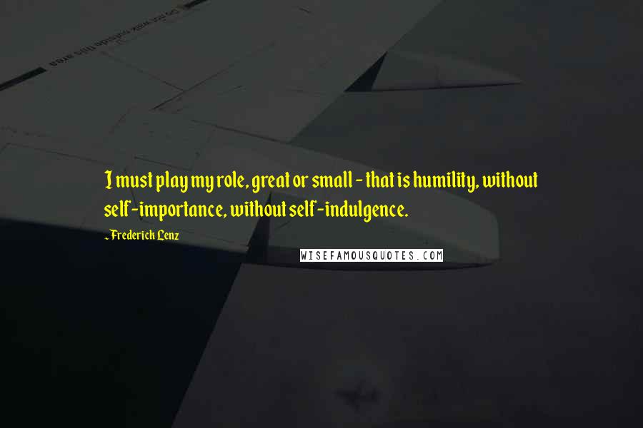 Frederick Lenz Quotes: I must play my role, great or small - that is humility, without self-importance, without self-indulgence.