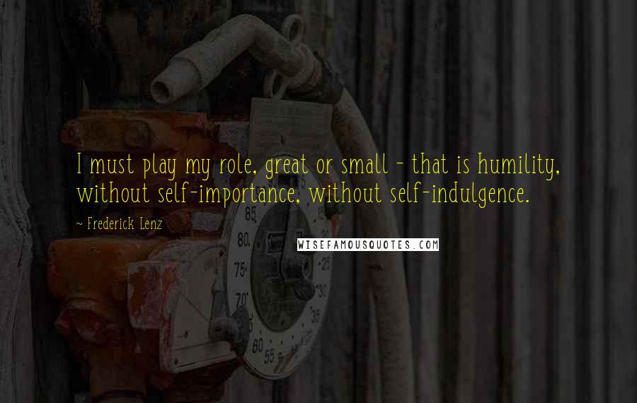 Frederick Lenz Quotes: I must play my role, great or small - that is humility, without self-importance, without self-indulgence.