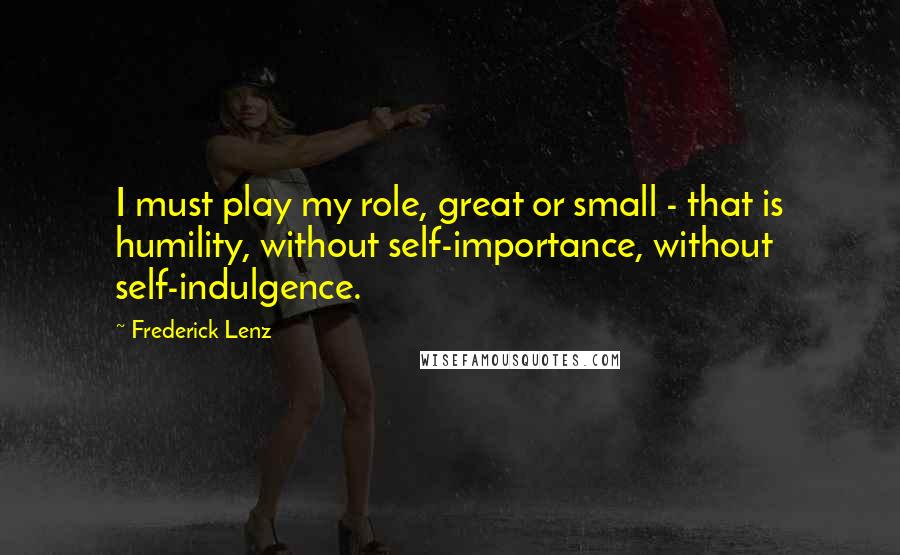 Frederick Lenz Quotes: I must play my role, great or small - that is humility, without self-importance, without self-indulgence.