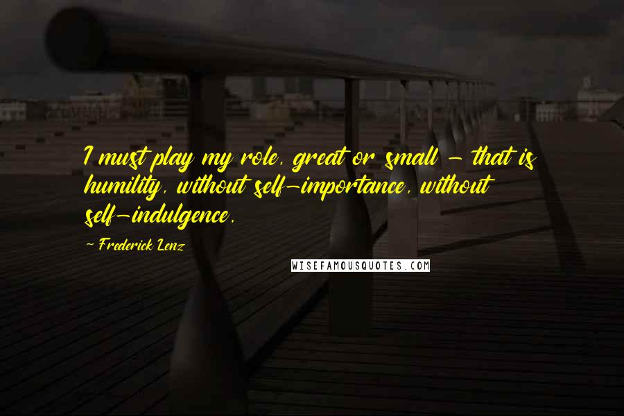 Frederick Lenz Quotes: I must play my role, great or small - that is humility, without self-importance, without self-indulgence.