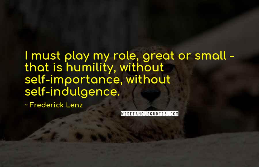 Frederick Lenz Quotes: I must play my role, great or small - that is humility, without self-importance, without self-indulgence.