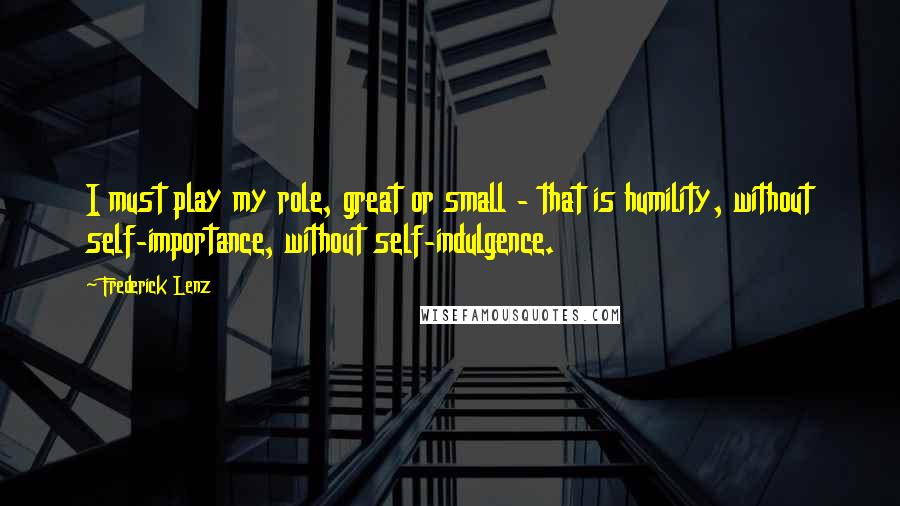 Frederick Lenz Quotes: I must play my role, great or small - that is humility, without self-importance, without self-indulgence.